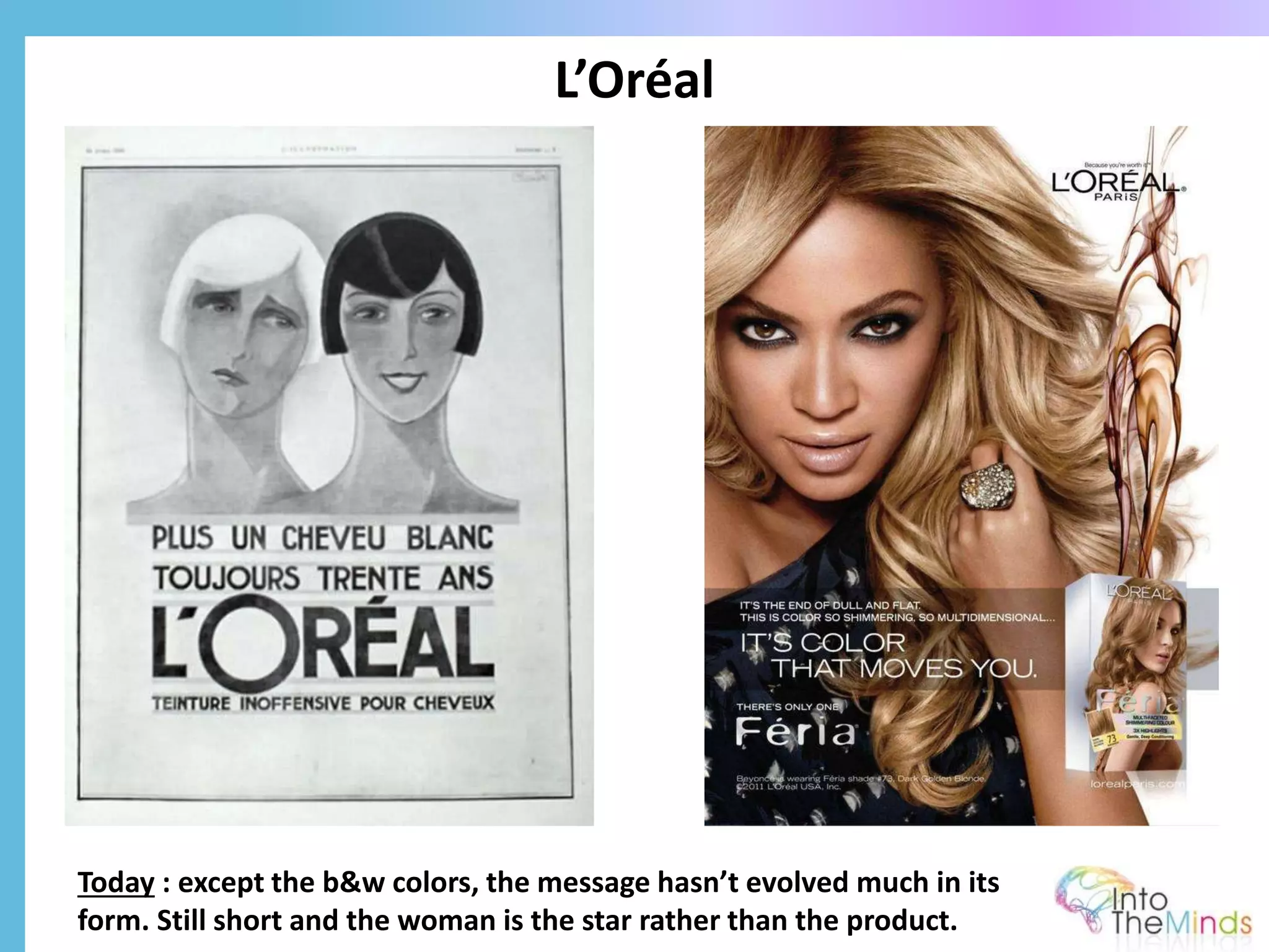 L’Oréal
Today : except the b&w colors, the message hasn’t evolved much in its
form. Still short and the woman is the star rather than the product.
 