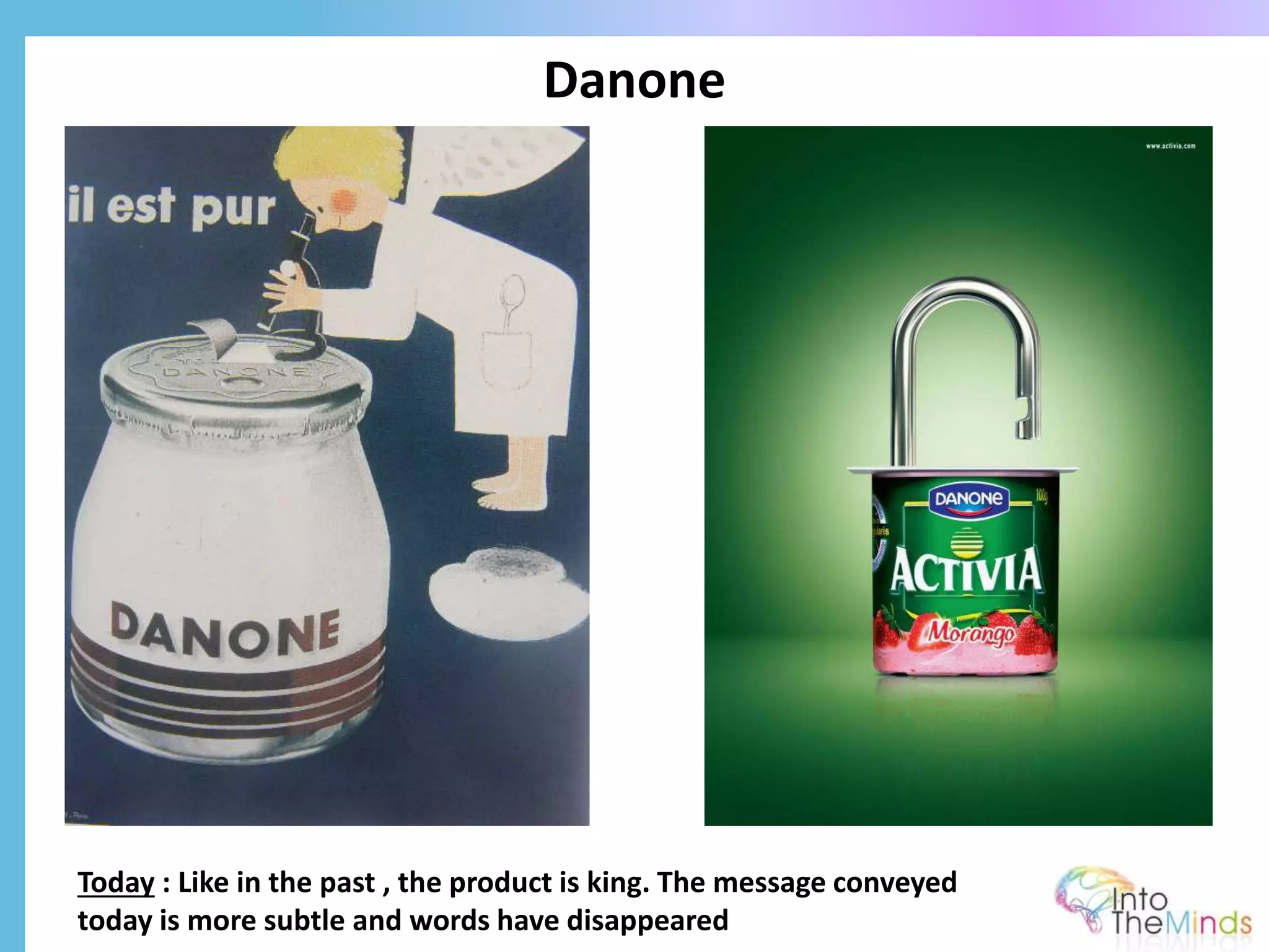 Danone
Today : Like in the past , the product is king. The message conveyed
today is more subtle and words have disappeared
 