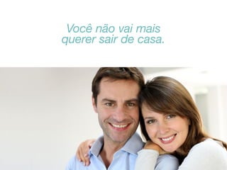 Você não vai mais
querer sair de casa.

 