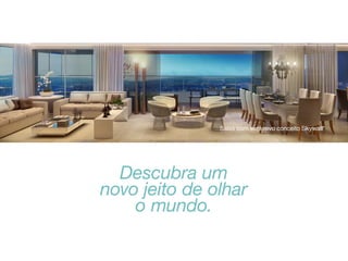 Salas com exclusivo conceito Skywall*

Descubra um
novo jeito de olhar
o mundo.

 