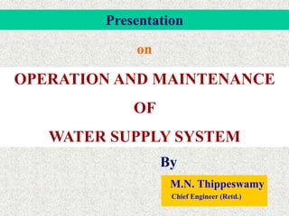 Presentation
By
M.N. Thippeswamy
Chief Engineer (Retd.)
on
OPERATION AND MAINTENANCE
OF
WATER SUPPLY SYSTEM
 