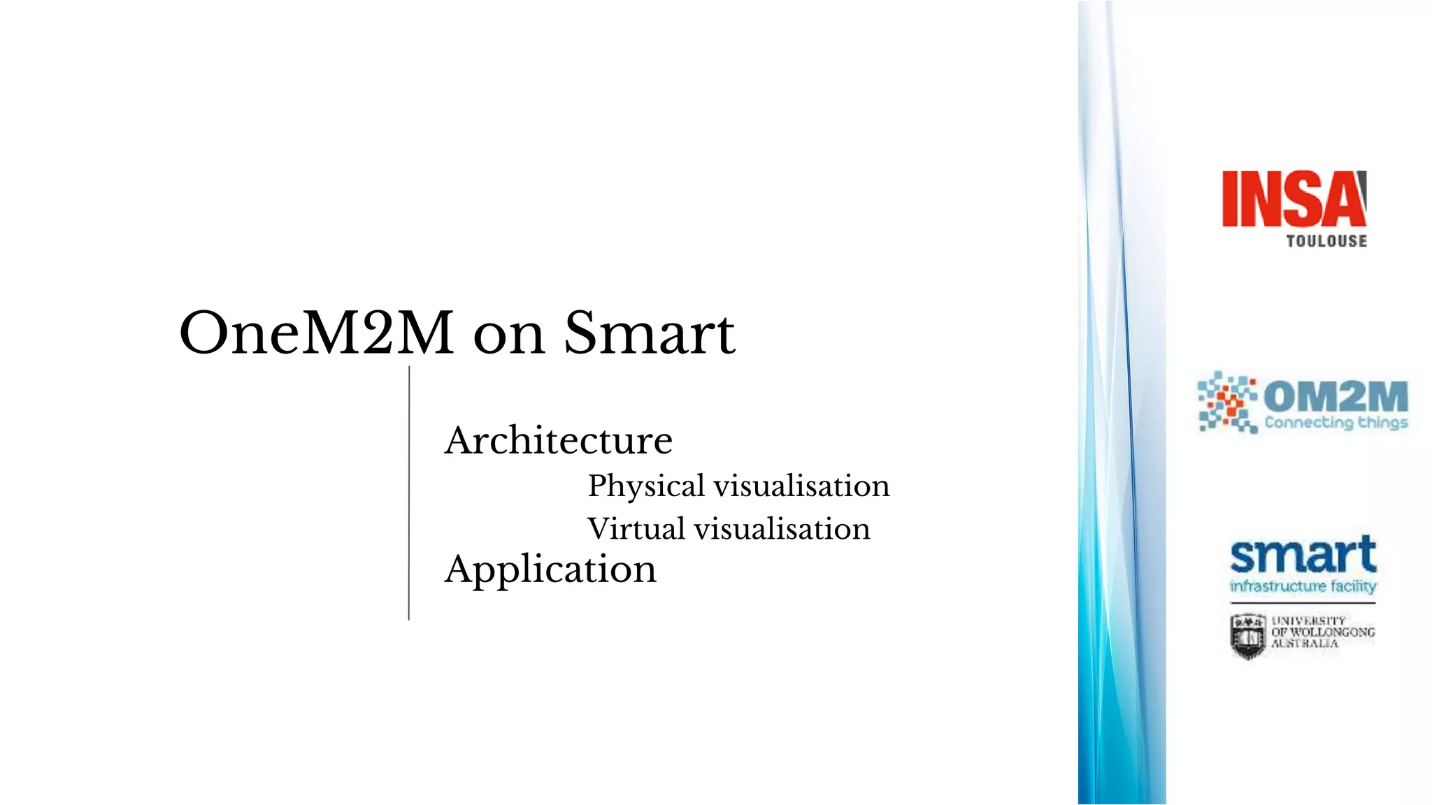 OneM2M on Smart
Architecture
Physical visualisation
Virtual visualisation
Application
 