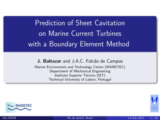 Prediction of Sheet Cavitation
on Marine Current Turbines
with a Boundary Element Method
J. Baltazar and J.A.C. Falc˜ao de Campos
Marine Environment and Technology Center (MARETEC)
Department of Mechanical Engineering
Instituto Superior T´ecnico (IST)
Technical University of Lisbon, Portugal
MARETEC
31st OMAE Rio de Janeiro, Brazil 1-6 July 2012 1 / 19
 