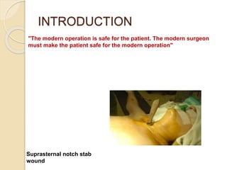 INTRODUCTION
"The modern operation is safe for the patient. The modern surgeon
must make the patient safe for the modern operation"
Suprasternal notch stab
wound
 