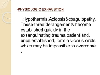 •PHYSIOLOGIC EXHAUSTION
Hypothermia,Acidosis&coagulopathy.
These three derangements become
established quickly in the
exsanguinating trauma patient and,
once established, form a vicious circle
which may be impossible to overcome
.
 