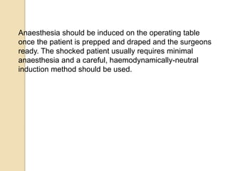 Anaesthesia should be induced on the operating table
once the patient is prepped and draped and the surgeons
ready. The shocked patient usually requires minimal
anaesthesia and a careful, haemodynamically-neutral
induction method should be used.
 