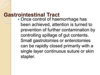 Gastrointestinal Tract
 Once control of haemorrhage has
been achieved, attention is turned to
prevention of further contamination by
controlling spillage of gut contents.
Small gastrotomies or enterotomies
can be rapidly closed primarily with a
single layer continuous suture or skin
stapler.
 