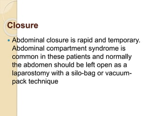 Closure
 Abdominal closure is rapid and temporary.
Abdominal compartment syndrome is
common in these patients and normally
the abdomen should be left open as a
laparostomy with a silo-bag or vacuum-
pack technique
 