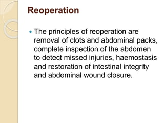 Reoperation
 The principles of reoperation are
removal of clots and abdominal packs,
complete inspection of the abdomen
to detect missed injuries, haemostasis
and restoration of intestinal integrity
and abdominal wound closure.
 