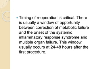  Timing of reoperation is critical. There
is usually a window of opportunity
between correction of metabolic failure
and the onset of the systemic
inflammatory response syndrome and
multiple organ failure. This window
usually occurs at 24-48 hours after the
first procedure.
 