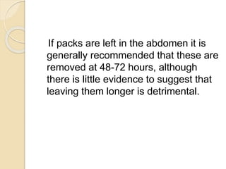 If packs are left in the abdomen it is
generally recommended that these are
removed at 48-72 hours, although
there is little evidence to suggest that
leaving them longer is detrimental.
 