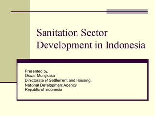 Sanitation Sector
      Development in Indonesia

Presented by,
Oswar Mungkasa
Directorate of Settlement and Housing,
National Development Agency
Republic of Indonesia
 
