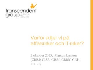 Varför skiljer vi på
affärsrisker och IT-risker?
2 oktober 2013, Marcus Larsson
(CISSP, CISA, CISM, CRISC CEH,
ITIL-f)

 