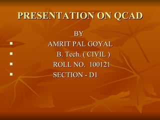 PRESENTATION ON QCAD BY AMRIT PAL GOYAL B. Tech. ( CIVIL ) ROLL NO.  100121 SECTION - D1 