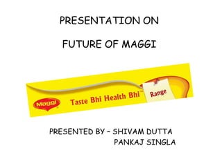 PRESENTATION ONFUTURE OF MAGGI PRESENTED BY – SHIVAM DUTTA                                PANKAJ SINGLA  