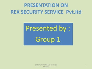 PRESENTATION ON
REX SECURITY SERVICE Pvt.ltd


     Presented by :
        Group 1


         CRITICAL THINKING AND DECISION
                                          1
                     MAKING
 
