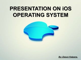 PRESENTATION ON iOS
OPERATING SYSTEM
By:-Dasun Kalpana.
 