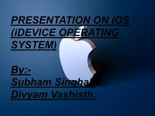 PRESENTATION ON iOS
(iDEVICE OPERATING
SYSTEM)

By:-
Subham Singhal.
Divyam Vashisth.
 