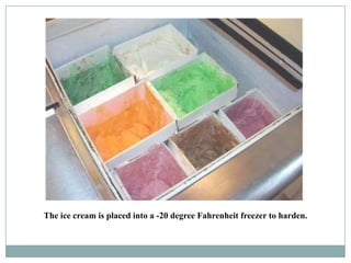 The ice cream is placed into a -20 degree Fahrenheit freezer to harden.

 