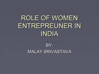 ROLE OF WOMEN
ENTREPREUNER IN
INDIA
BY:
MALAY SRIVASTAVA

 