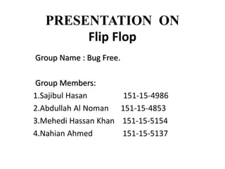 PRESENTATION ON
Flip Flop
Group Name : Bug Free.
Group Members:
1.Sajibul Hasan 151-15-4986
2.Abdullah Al Noman 151-15-4853
3.Mehedi Hassan Khan 151-15-5154
4.Nahian Ahmed 151-15-5137
 
