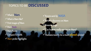 TOPICS TO BE DISCUSSED
What is Mars?
What is Mars like?
First images of Mars
Mars Facts
Mars Basics
Compareto Earth
...