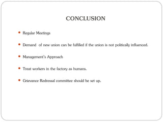 CONCLUSION
 Regular Meetings
 Demand of new union can be fulfilled if the union is not politically influenced.
 Management’s Approach
 Treat workers in the factory as humans.
 Grievance Redressal committee should be set up.
 