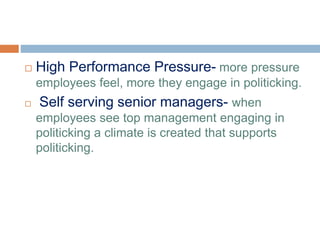 High Performance Pressure- more pressure
employees feel, more they engage in politicking.
 Self serving senior managers- when
employees see top management engaging in
politicking a climate is created that supports
politicking.
 