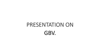 PRESENTATION ON
GBV.
 