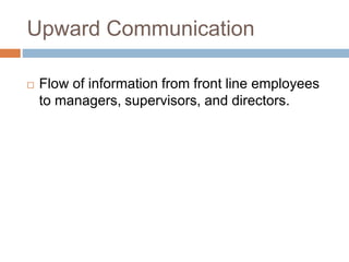 Upward Communication
 Flow of information from front line employees
to managers, supervisors, and directors.
 