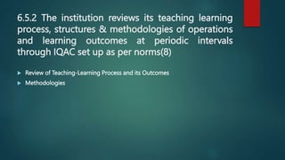 6.5.2 The institution reviews its teaching learning
process, structures & methodologies of operations
and learning outcomes at periodic intervals
through IQAC set up as per norms(8)
 Review of Teaching-Learning Process and its Outcomes
 Methodologies
 