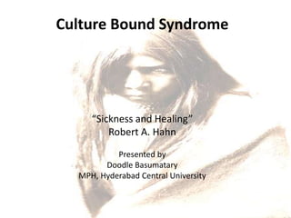 Presentation on :Culture Bound Syndrome
“Sickness and Healing”
Robert A. Hahn
Presented by
Doodle Basumatary
MPH, Hyderabad Central University
 