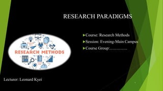 RESEARCH PARADIGMS
Course: Research Methods
Session: Evening-Main Campus
Course Group:………….
Lecturer: Leonard Kyei
1
 