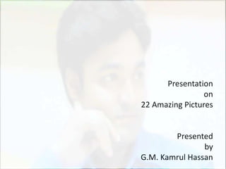 Presentation
on
22 Amazing Pictures
Presented
by
G.M. Kamrul Hassan
 