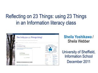 Reflecting on 23 Things: using 23 Things
     in an Information literacy class

                            Sheila Yoshikawa /
                              Sheila Webber

                           University of Sheffield,
                            Information School
                              December 2011
 