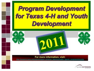 Program Development for Texas 4-H and Youth Development 2011 For more information, visit:  http://texas4-h.tamu.edu/agents/agent_program_planning/index_agents_programming.php 