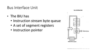 Bus Interface Unit
• The BIU has
• Instruction stream byte queue
• A set of segment registers
• Instruction pointer
 
