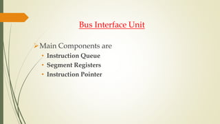 Bus Interface Unit
Main Components are
• Instruction Queue
• Segment Registers
• Instruction Pointer
 