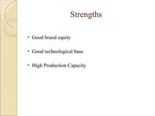 Strengths   Good brand equity Good technological base High Production Capacity 