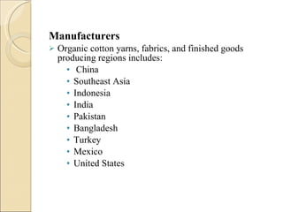 Manufacturers Organic cotton yarns, fabrics, and finished goods producing regions includes: China Southeast Asia Indonesia India Pakistan Bangladesh Turkey Mexico United States 