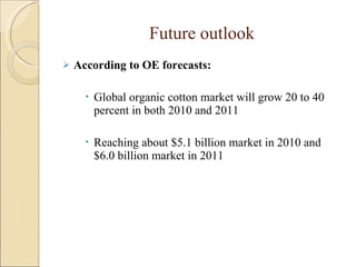 Future outlook According to OE forecasts: Global organic cotton market will grow 20 to 40 percent in both 2010 and 2011  Reaching about $5.1 billion market in 2010 and $6.0 billion market in 2011 
