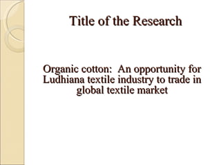 Title of the Research Organic cotton:  An opportunity for Ludhiana textile industry to trade in global textile market 
