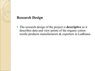 Research Design The research design of the project is  descriptive  as it describes data and view points of the organic cotton textile products manufacturers & exporters in Ludhiana. 
