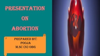 PRESENTATION
ON
ABORTION
PREPARED BY:
POOJA
M.SC (N) OBG
 