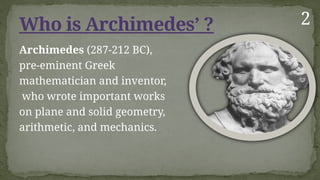 Archimedes (287-212 BC),
pre-eminent Greek
mathematician and inventor,
who wrote important works
on plane and solid geometry,
arithmetic, and mechanics.
Who is Archimedes’ ? 2
 