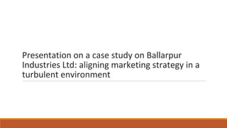 Presentation on a case study on Ballarpur
Industries Ltd: aligning marketing strategy in a
turbulent environment
 