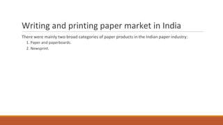 Writing and printing paper market in India
There were mainly two broad categories of paper products in the Indian paper industry:
1. Paper and paperboards.
2. Newsprint.
 