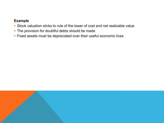 Example
 Stock valuation sticks to rule of the lower of cost and net realizable value
 The provision for doubtful debts should be made
 Fixed assets must be depreciated over their useful economic lives
 