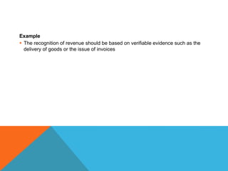 Example
 The recognition of revenue should be based on verifiable evidence such as the
delivery of goods or the issue of invoices
 
