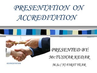 PRESENTATION ON
ACCREDITATION
PRESENTED BY:
Mr.TUSHAR KEDAR
M.Sc.( N) FIRST YEAR
 